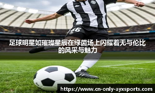 足球明星如璀璨星辰在绿茵场上闪耀着无与伦比的风采与魅力