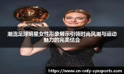 潮流足球明星女性形象展示引领时尚风潮与运动魅力的完美结合